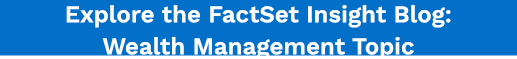 Explore the FactSet Insight Blog: Wealth Management Topic